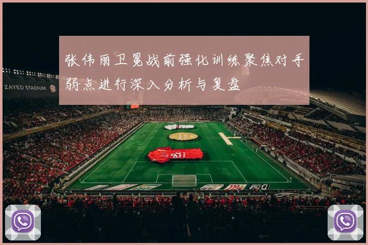 张伟丽卫冕战前强化训练聚焦对手弱点进行深入分析与复盘